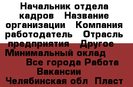 Начальник отдела кадров › Название организации ­ Компания-работодатель › Отрасль предприятия ­ Другое › Минимальный оклад ­ 27 000 - Все города Работа » Вакансии   . Челябинская обл.,Пласт г.